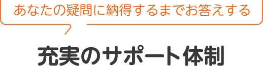 あなたの疑問に納得するまでお答えします。充実のサポート